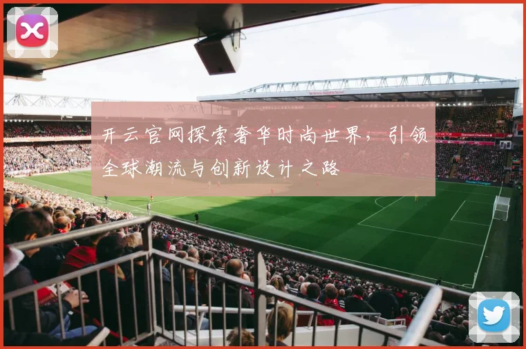 开云官网探索奢华时尚世界，引领全球潮流与创新设计之路