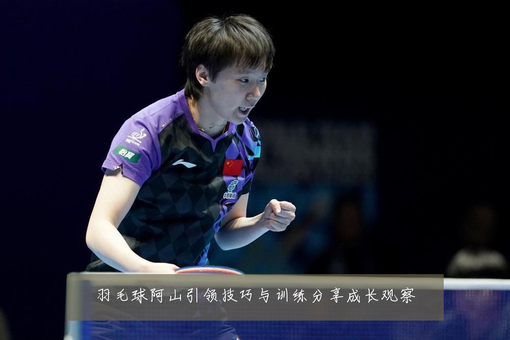 羽毛球阿山引领技巧与训练分享成长观察
