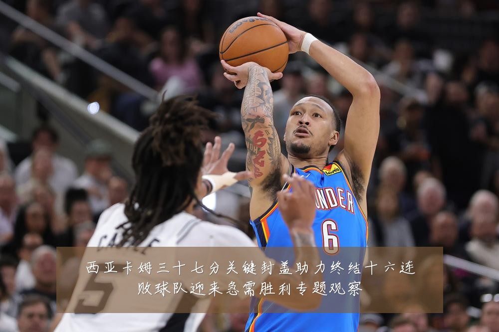 西亚卡姆三十七分关键封盖助力终结十六连败球队迎来急需胜利专题观察