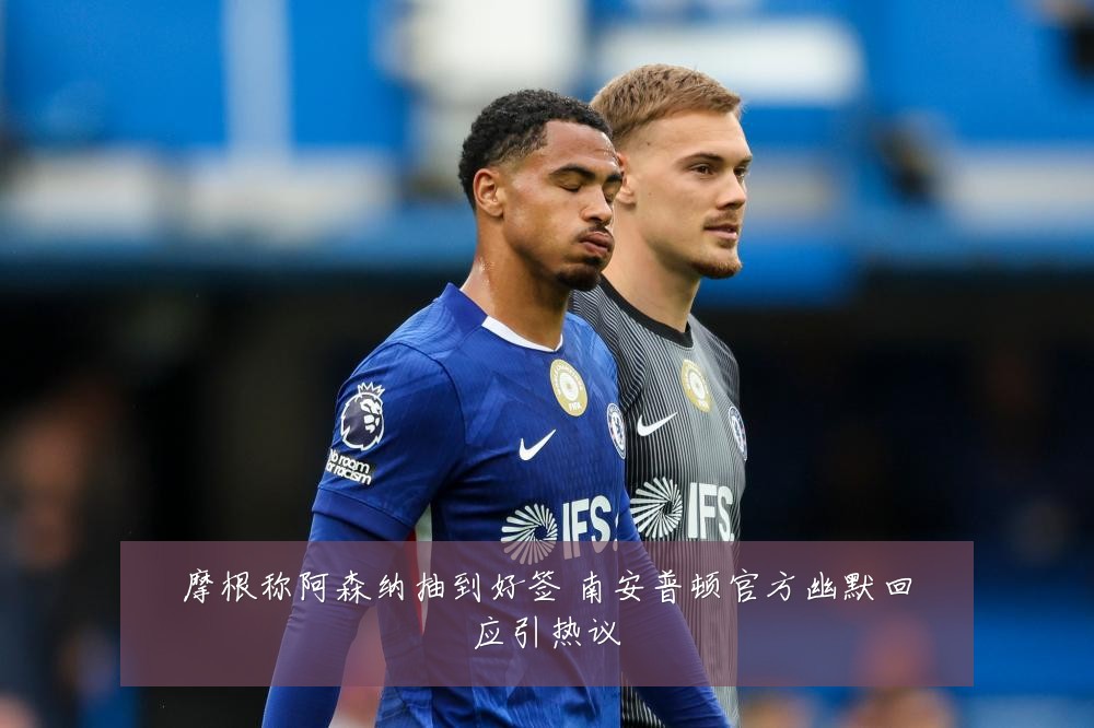 摩根称阿森纳抽到好签 南安普顿官方幽默回应引热议
