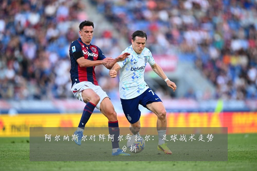 阿尔纳斯尔对阵阿尔希拉尔：足球战术走势分析