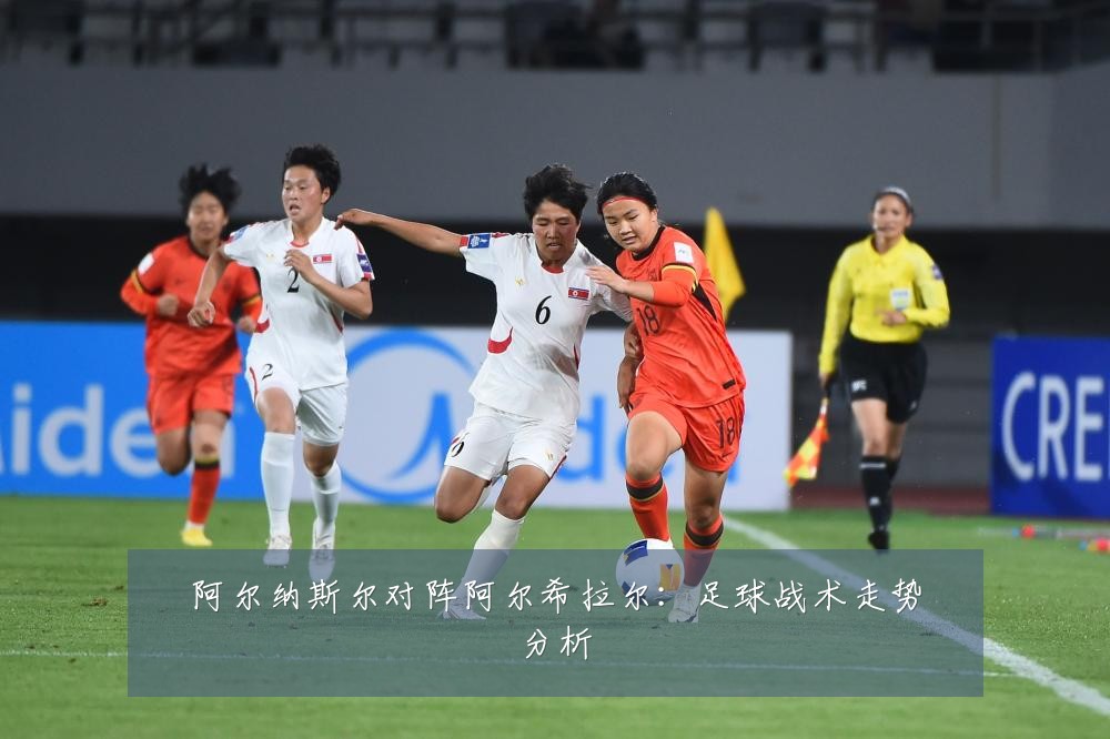 阿尔纳斯尔对阵阿尔希拉尔：足球战术走势分析