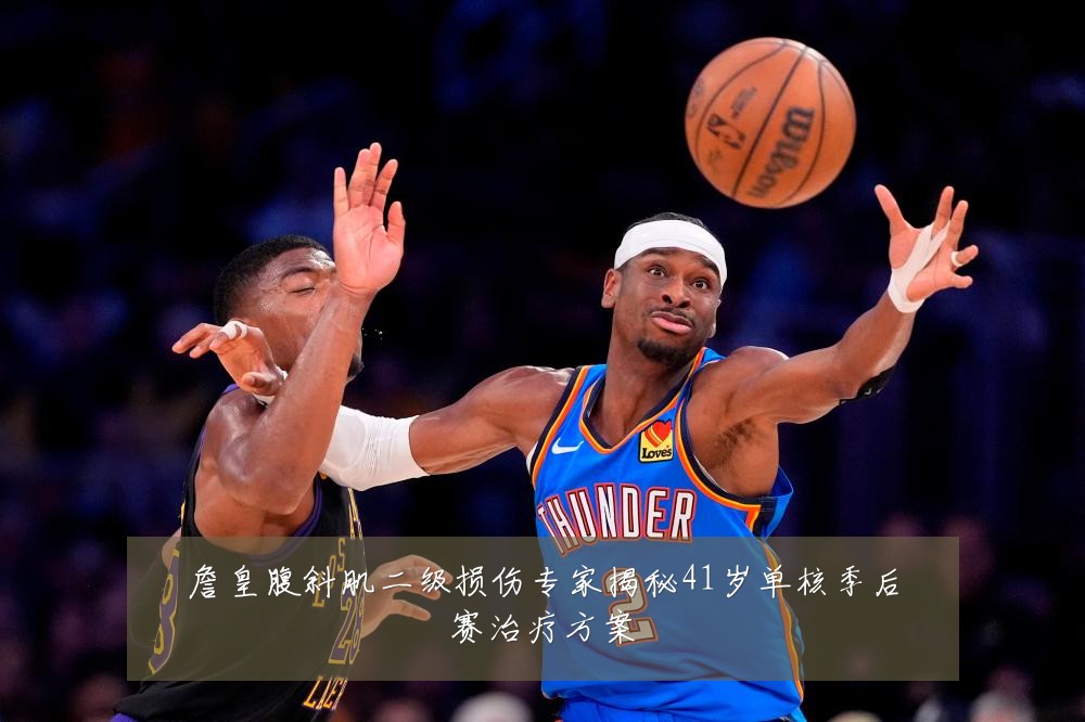 詹皇腹斜肌二级损伤专家揭秘41岁单核季后赛治疗方案