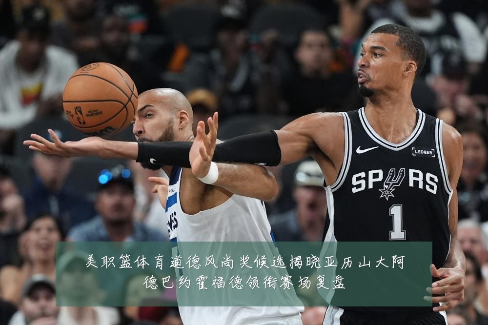 美职篮体育道德风尚奖候选揭晓亚历山大阿德巴约霍福德领衔赛场复盘