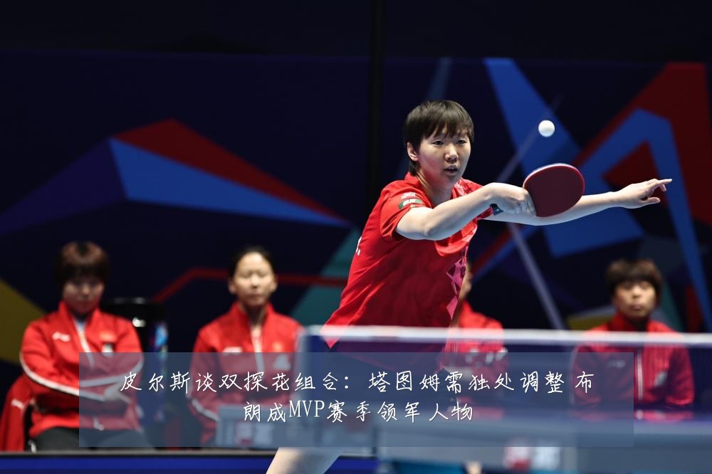 皮尔斯谈双探花组合：塔图姆需独处调整 布朗成MVP赛季领军人物