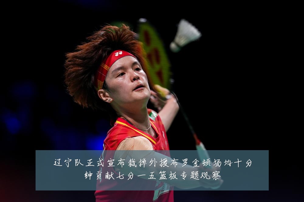 辽宁队正式宣布裁掉外援布罗金顿场均十分钟贡献七分一五篮板专题观察