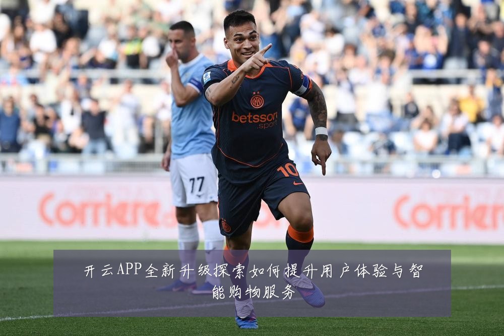 开云APP全新升级探索如何提升用户体验与智能购物服务
